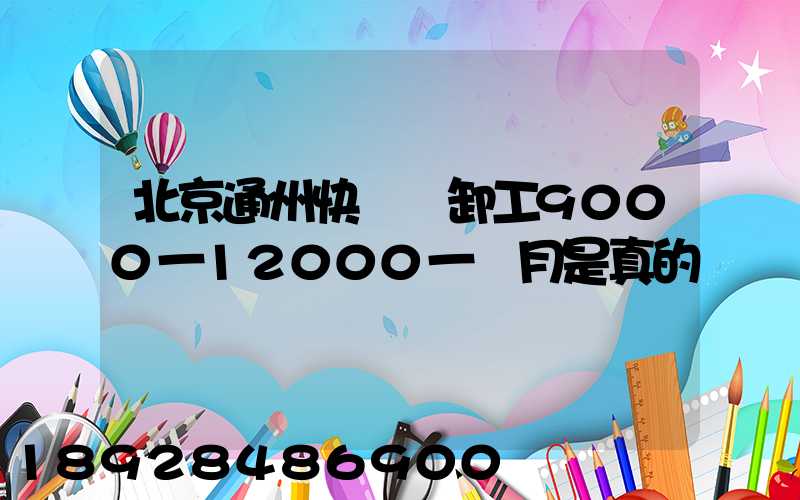 北京通州快遞裝卸工9000一12000一個月是真的嗎