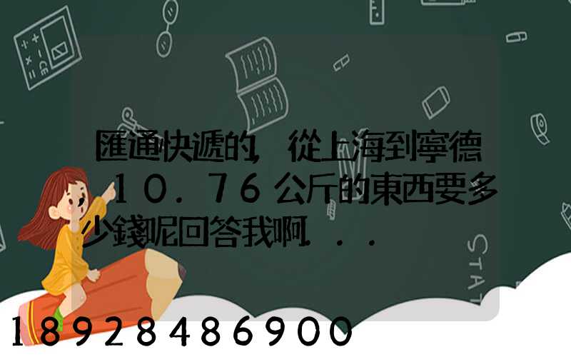 匯通快遞的,從上海到寧德,10.76公斤的東西要多少錢呢回答我啊...