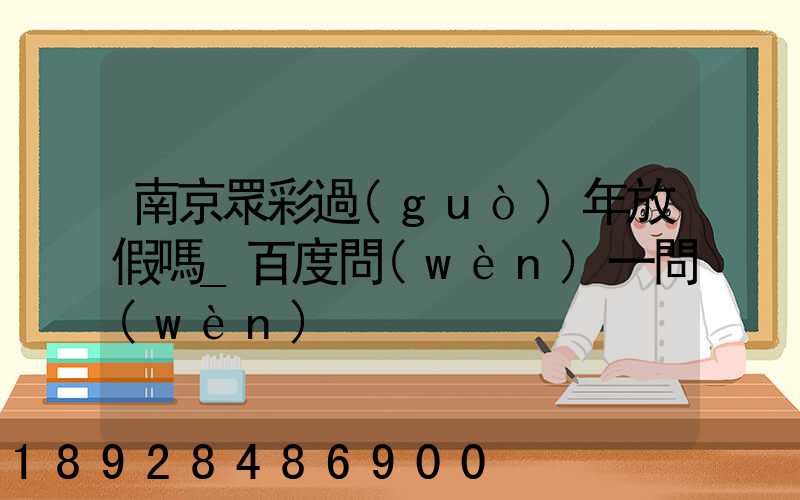 南京眾彩過(guò)年放假嗎_百度問(wèn)一問(wèn)