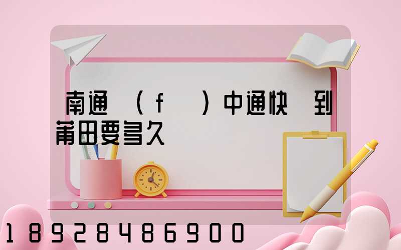 南通發(fā)中通快遞到莆田要多久