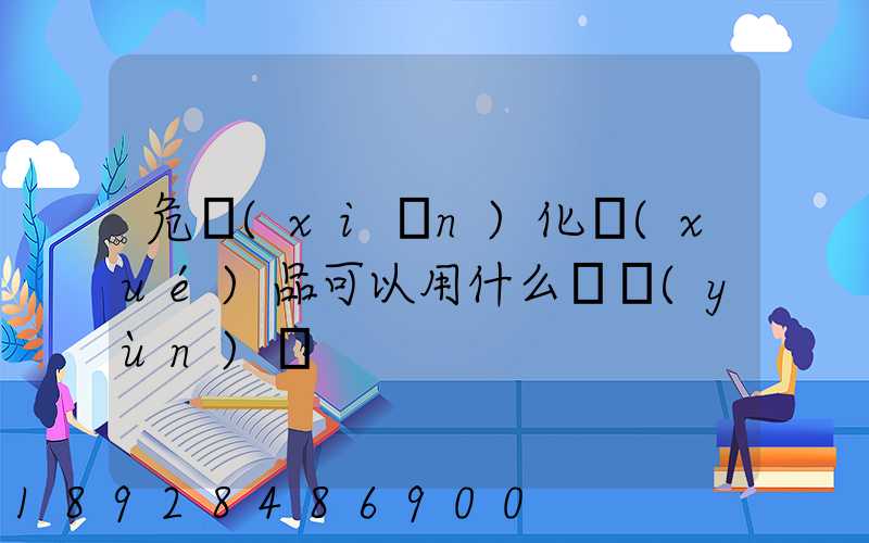 危險(xiǎn)化學(xué)品可以用什么車運(yùn)輸