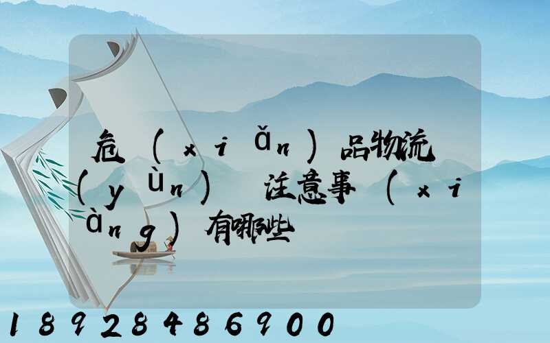 危險(xiǎn)品物流運(yùn)輸注意事項(xiàng)有哪些