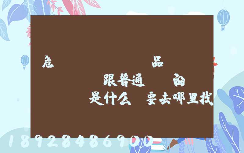 危險(xiǎn)品運(yùn)輸車跟普通貨車的區(qū)別是什么呀要去哪里找這種車。