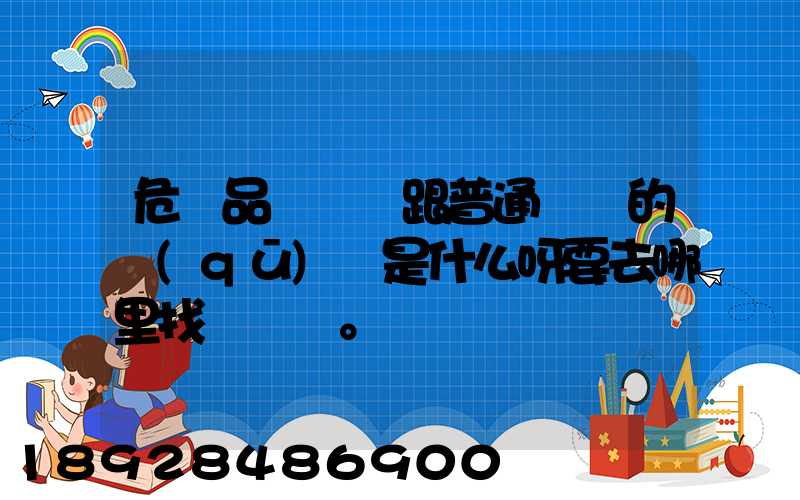 危險品運輸車跟普通貨車的區(qū)別是什么呀要去哪里找這種車。