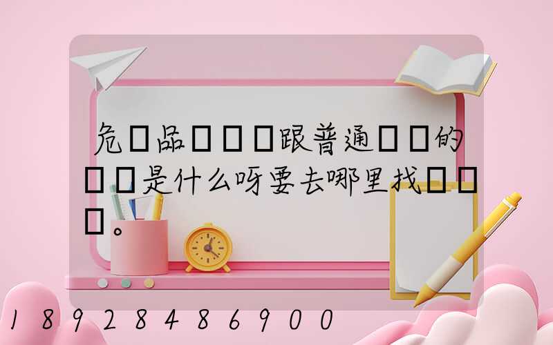 危險品運輸車跟普通貨車的區別是什么呀要去哪里找這種車。