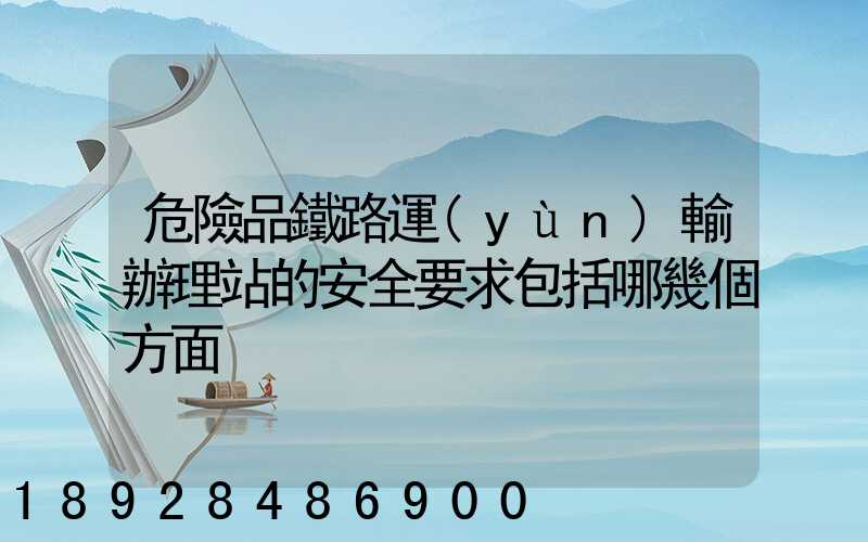 危險品鐵路運(yùn)輸辦理站的安全要求包括哪幾個方面