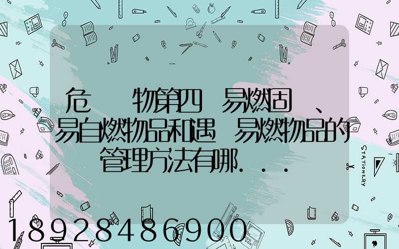 危險貨物第四類易燃固體、易自燃物品和遇濕易燃物品的運輸管理方法有哪...