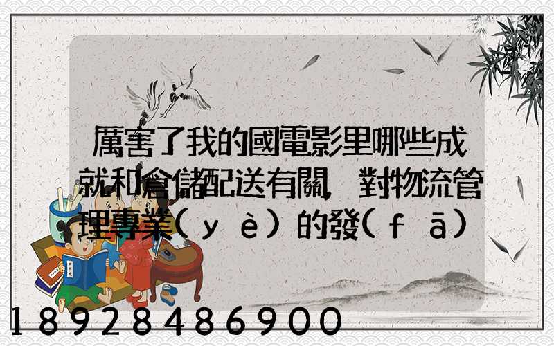 厲害了我的國電影里哪些成就和倉儲配送有關,對物流管理專業(yè)的發(fā)