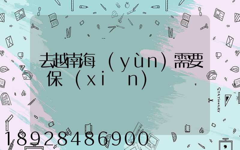 去越南海運(yùn)需要買保險(xiǎn)嗎