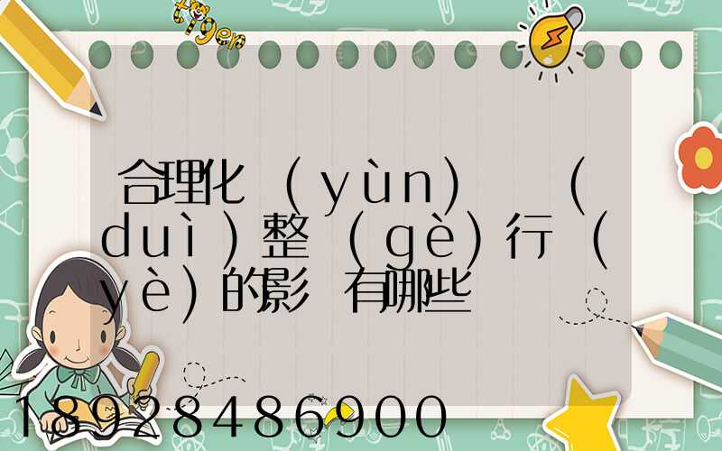 合理化運(yùn)輸對(duì)整個(gè)行業(yè)的影響有哪些