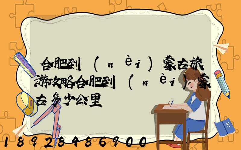 合肥到內(nèi)蒙古旅游攻略合肥到內(nèi)蒙古多少公里