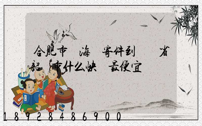 合肥市瑤海區寄件到廣東省韶關市什么快遞最便宜