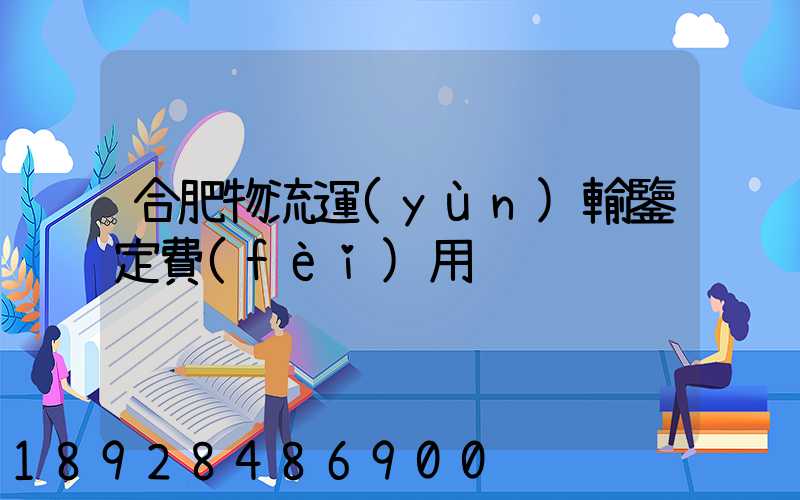 合肥物流運(yùn)輸鑒定費(fèi)用
