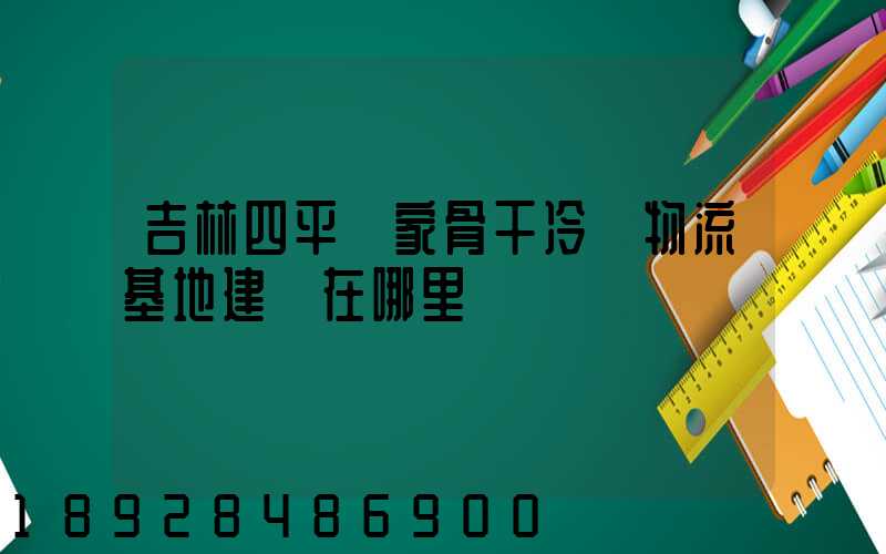 吉林四平國家骨干冷鏈物流基地建設在哪里