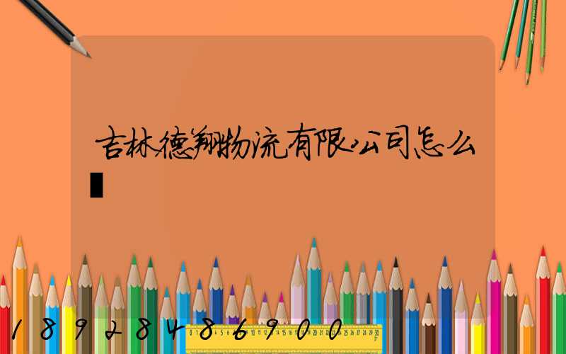 吉林德翔物流有限公司怎么樣