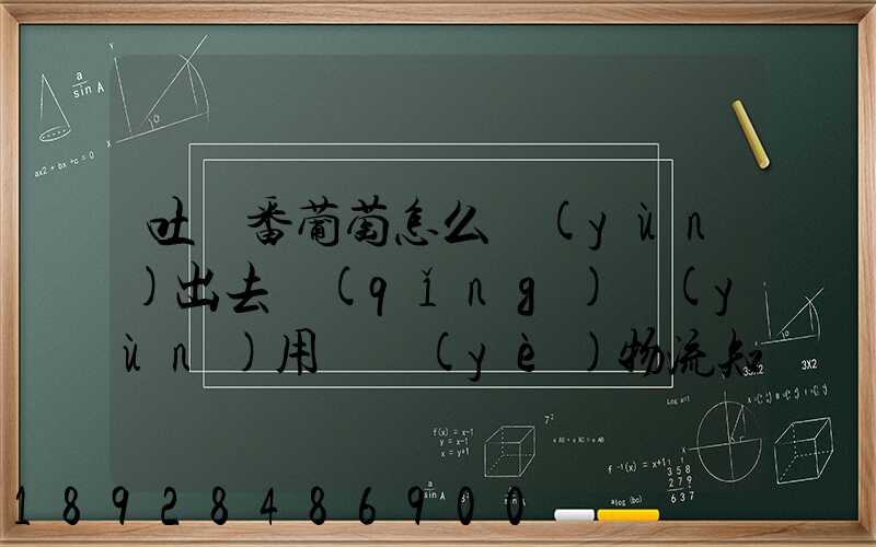 吐魯番葡萄怎么運(yùn)出去請(qǐng)運(yùn)用專業(yè)物流知識(shí)回答
