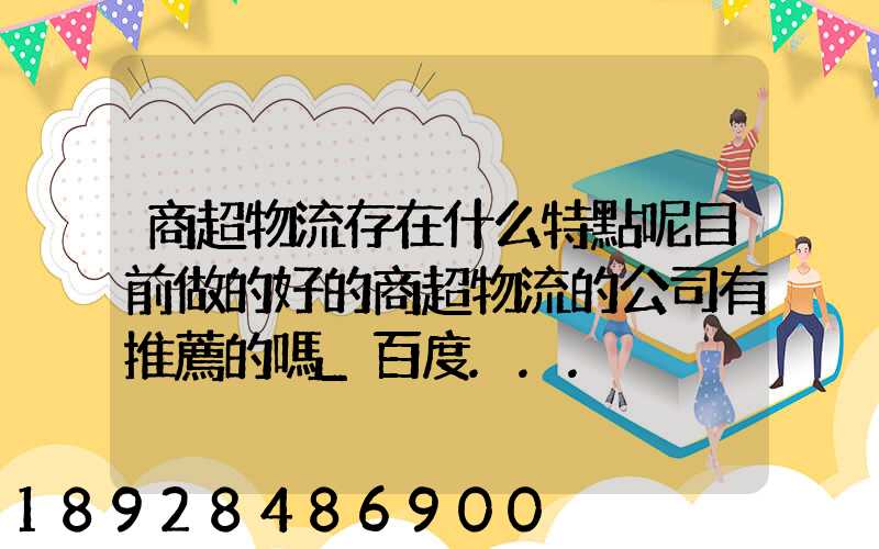 商超物流存在什么特點呢目前做的好的商超物流的公司有推薦的嗎_百度...