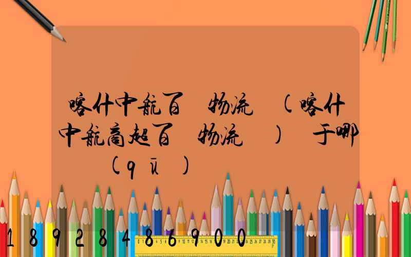 喀什中航百貨物流園(喀什中航商超百貨物流園)屬于哪個區(qū)