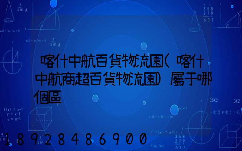 喀什中航百貨物流園(喀什中航商超百貨物流園)屬于哪個區