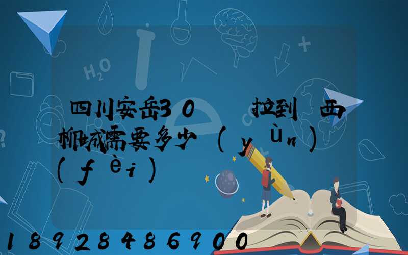 四川安岳30噸貨拉到廣西柳城需要多少運(yùn)費(fèi)