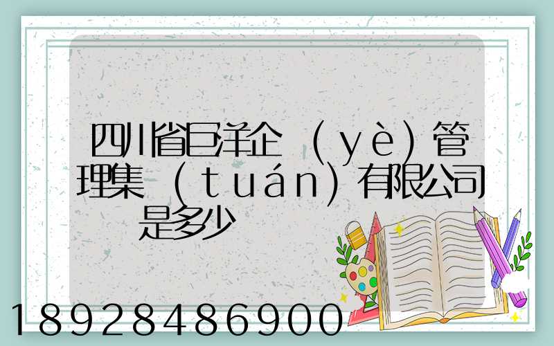 四川省巨洋企業(yè)管理集團(tuán)有限公司電話是多少