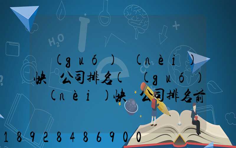 國(guó)內(nèi)快遞公司排名(國(guó)內(nèi)快遞公司排名前十強(qiáng))