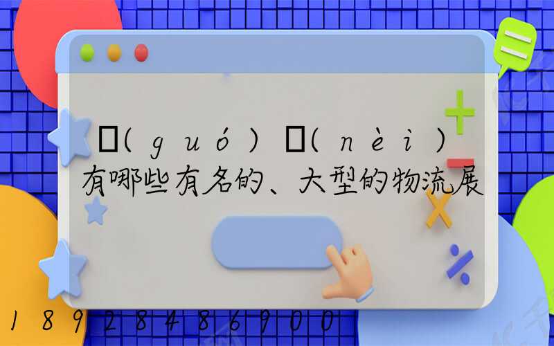 國(guó)內(nèi)有哪些有名的、大型的物流展