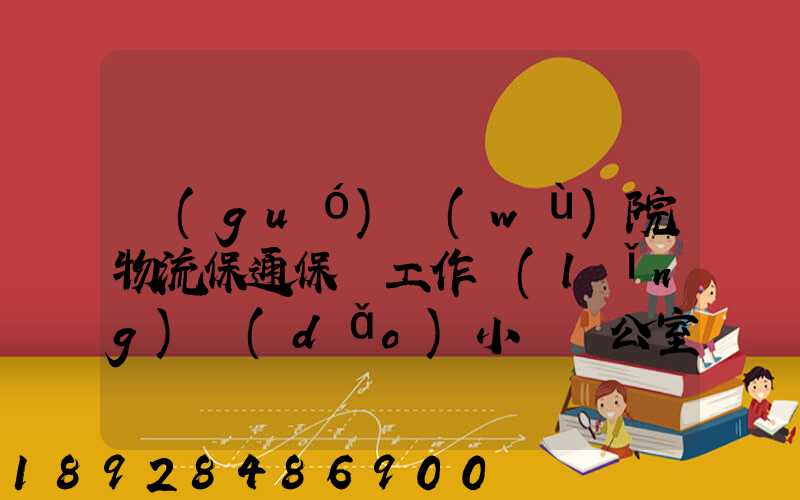 國(guó)務(wù)院物流保通保暢工作領(lǐng)導(dǎo)小組辦公室印發(fā)通知進(jìn)一步暢通郵政快遞...