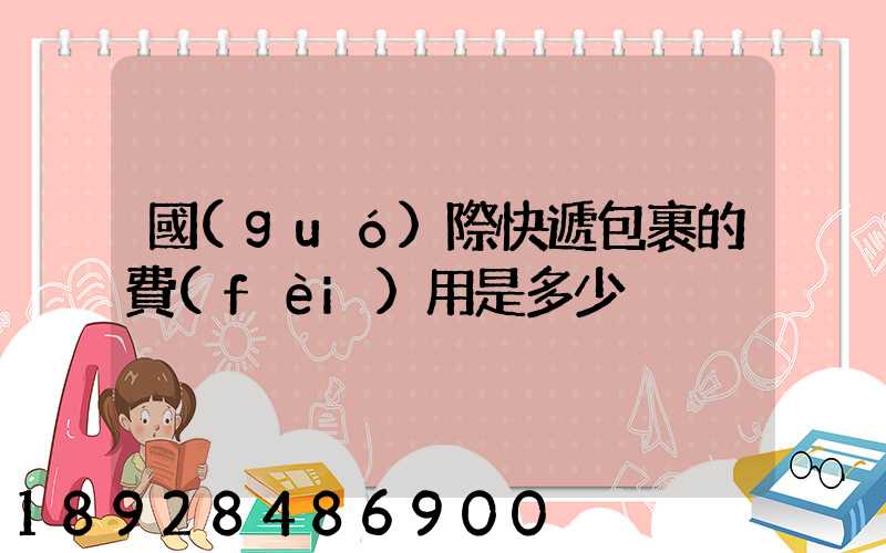 國(guó)際快遞包裹的費(fèi)用是多少