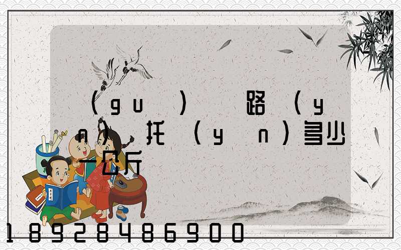 國(guó)際鐵路運(yùn)輸托運(yùn)多少錢一公斤