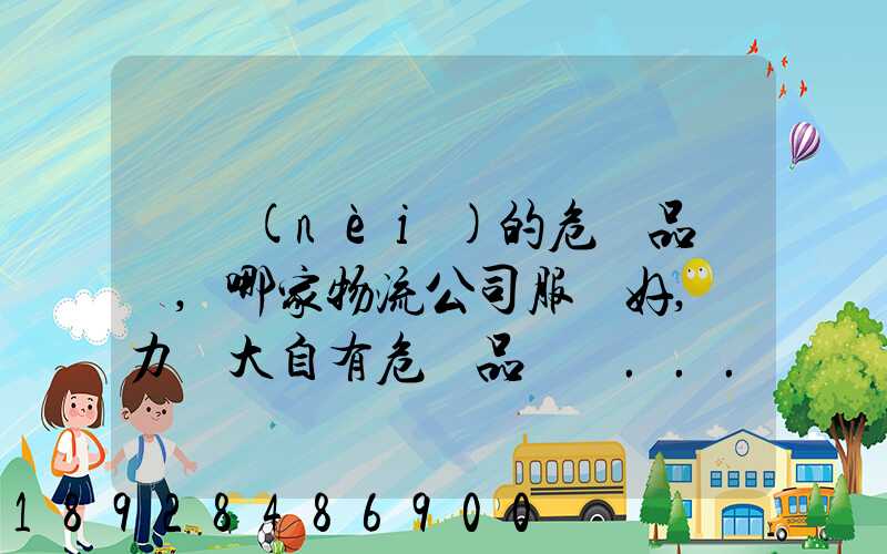 國內(nèi)的危險品運輸,哪家物流公司服務好,實力強大自有危險品車輛...