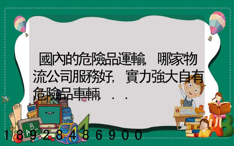 國內的危險品運輸,哪家物流公司服務好,實力強大自有危險品車輛...