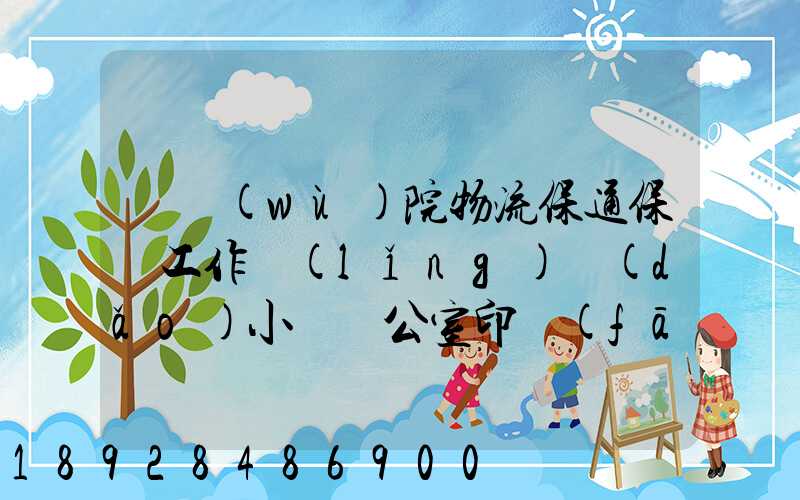 國務(wù)院物流保通保暢工作領(lǐng)導(dǎo)小組辦公室印發(fā)通知進(jìn)一步暢通郵政快遞...