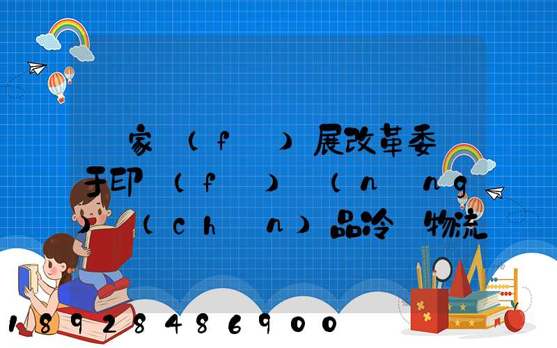 國家發(fā)展改革委關于印發(fā)農(nóng)產(chǎn)品冷鏈物流發(fā)展規(guī)劃的通知的權威解讀...
