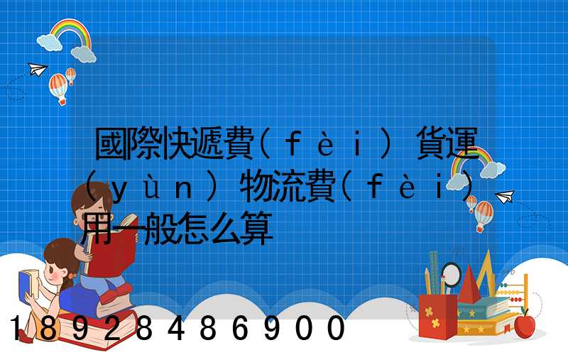 國際快遞費(fèi)貨運(yùn)物流費(fèi)用一般怎么算