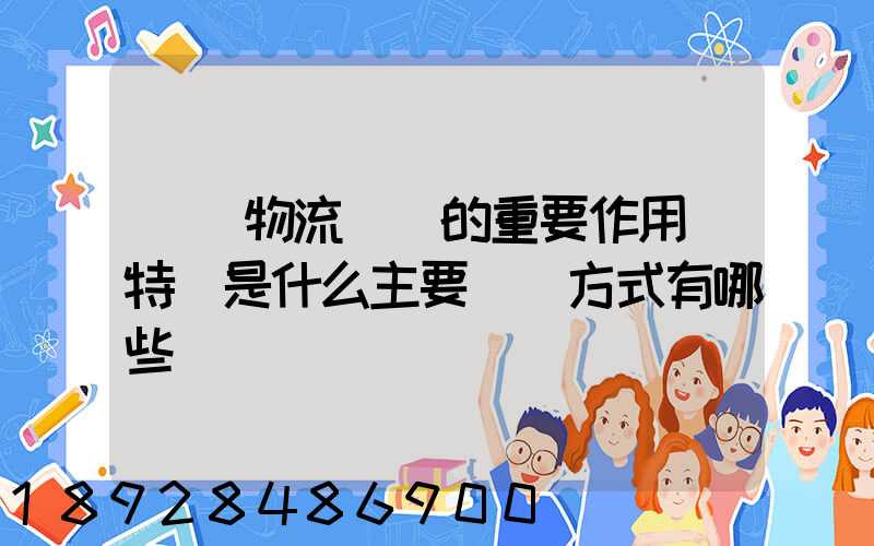 國際物流運輸的重要作用與特點是什么主要運輸方式有哪些