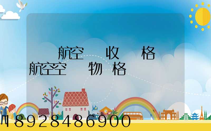 國際航空貨運收費價格國際航空空運貨物價格