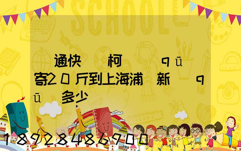 圓通快遞從柯橋區(qū)寄20斤到上海浦東新區(qū)多少錢