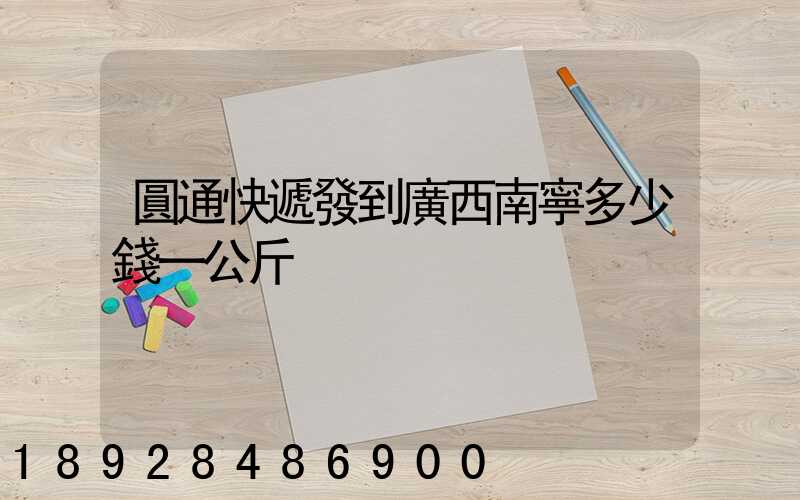 圓通快遞發到廣西南寧多少錢一公斤
