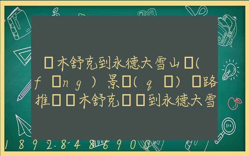 圖木舒克到永德大雪山風(fēng)景區(qū)線路推薦圖木舒克開車到永德大雪山風(fēng)景區(qū)路...