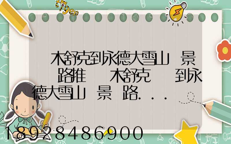 圖木舒克到永德大雪山風景區線路推薦圖木舒克開車到永德大雪山風景區路...