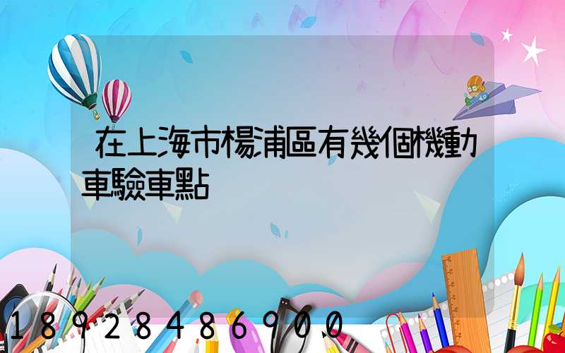 在上海市楊浦區有幾個機動車驗車點