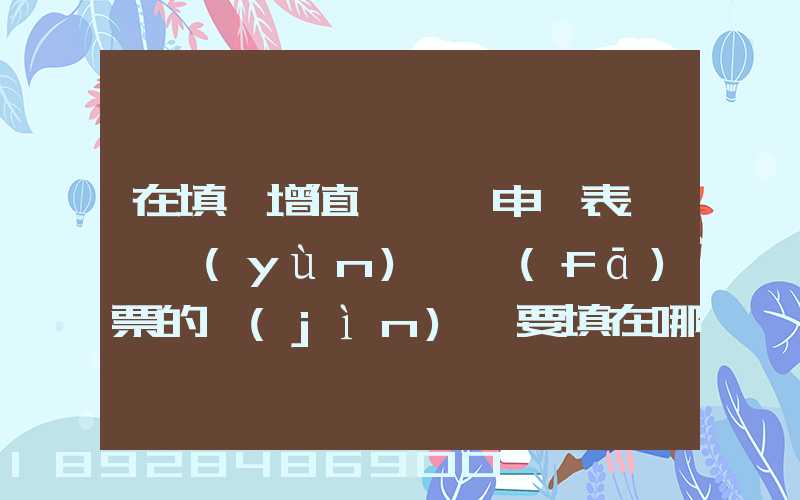 在填寫增值稅納稅申報表時,運(yùn)輸發(fā)票的進(jìn)項要填在哪里