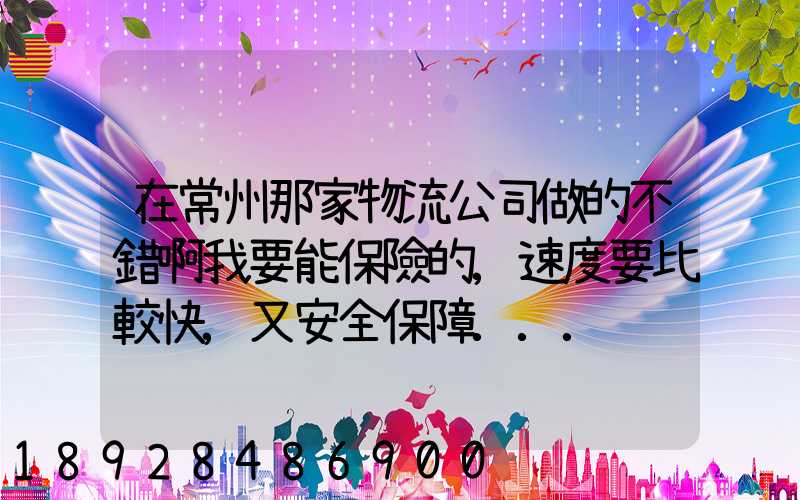 在常州那家物流公司做的不錯啊我要能保險的,速度要比較快,又安全保障...