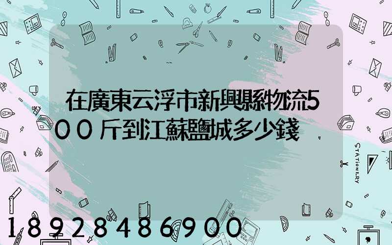 在廣東云浮市新興縣物流500斤到江蘇鹽城多少錢