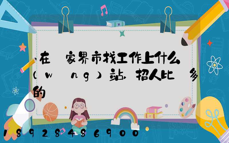 在張家界市找工作上什么網(wǎng)站,招人比較多的