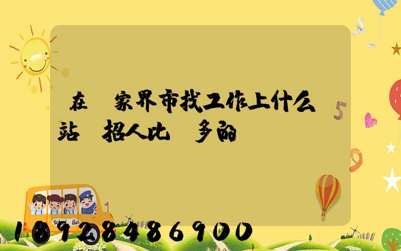 在張家界市找工作上什么網站,招人比較多的
