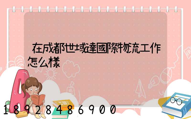 在成都世域達國際物流工作怎么樣