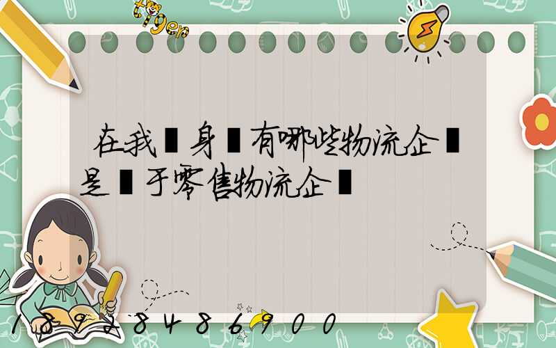 在我們身邊有哪些物流企業是屬于零售物流企業