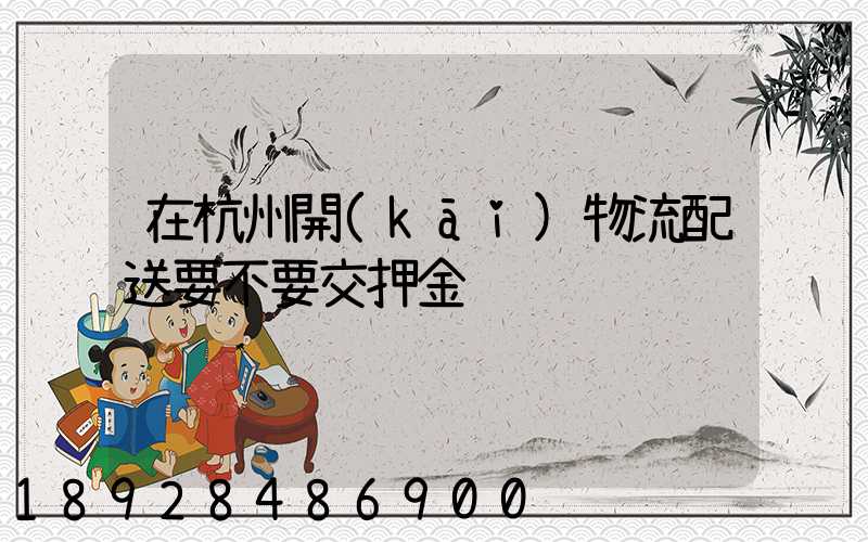 在杭州開(kāi)物流配送要不要交押金
